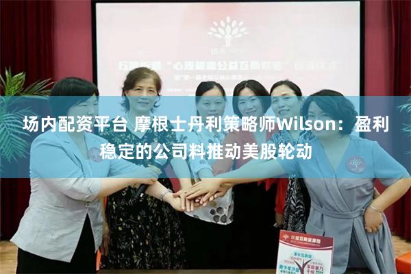 场内配资平台 摩根士丹利策略师Wilson：盈利稳定的公司料推动美股轮动
