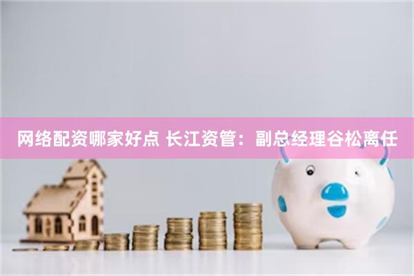 网络配资哪家好点 长江资管：副总经理谷松离任