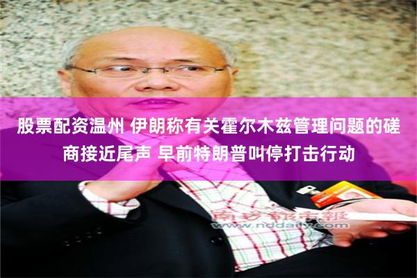 股票配资温州 伊朗称有关霍尔木兹管理问题的磋商接近尾声 早前特朗普叫停打击行动