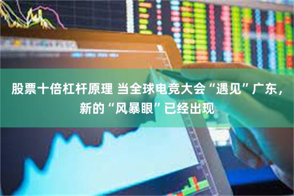 股票十倍杠杆原理 当全球电竞大会“遇见”广东，新的“风暴眼”已经出现