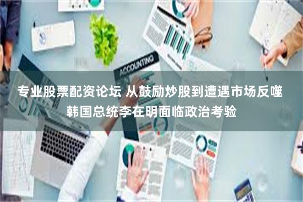 专业股票配资论坛 从鼓励炒股到遭遇市场反噬 韩国总统李在明面临政治考验