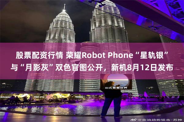 股票配资行情 荣耀Robot Phone“星轨银”与“月影灰”双色官图公开，新机8月12日发布