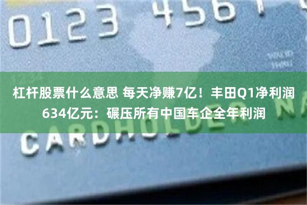 杠杆股票什么意思 每天净赚7亿!丰田Q1净利润634亿元:碾压所有中国车企全年利润