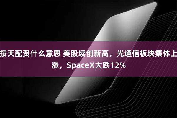 按天配资什么意思 美股续创新高，光通信板块集体上涨，SpaceX大跌12%