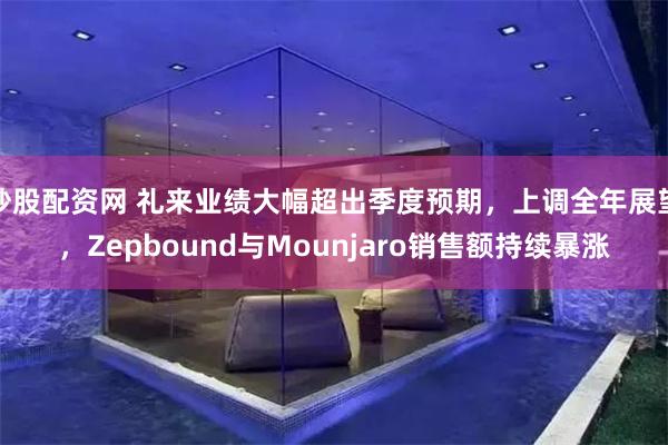 炒股配资网 礼来业绩大幅超出季度预期，上调全年展望，Zepbound与Mounjaro销售额持续暴涨