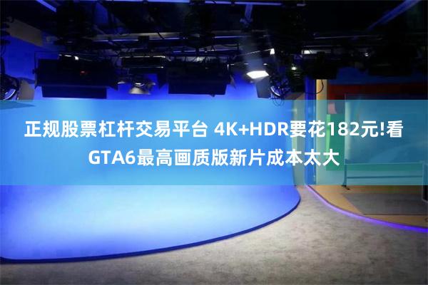 正规股票杠杆交易平台 4K+HDR要花182元!看GTA6最高画质版新片成本太大
