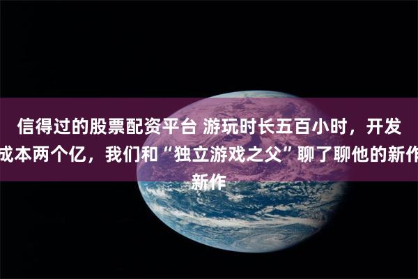 信得过的股票配资平台 游玩时长五百小时，开发成本两个亿，我们和“独立游戏之父”聊了聊他的新作