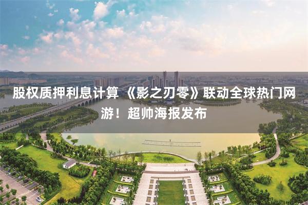 股权质押利息计算 《影之刃零》联动全球热门网游！超帅海报发布