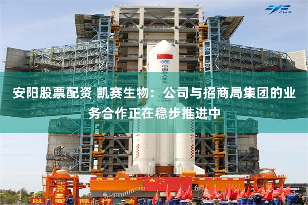 安阳股票配资 凯赛生物:公司与招商局集团的业务合作正在稳步推进中