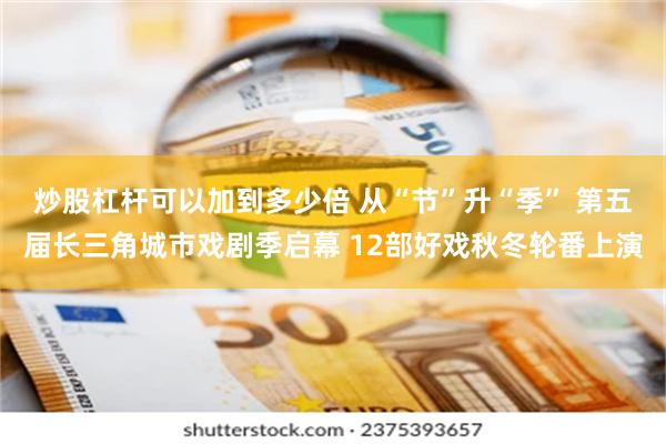 炒股杠杆可以加到多少倍 从“节”升“季” 第五届长三角城市戏剧季启幕 12部好戏秋冬轮番上演