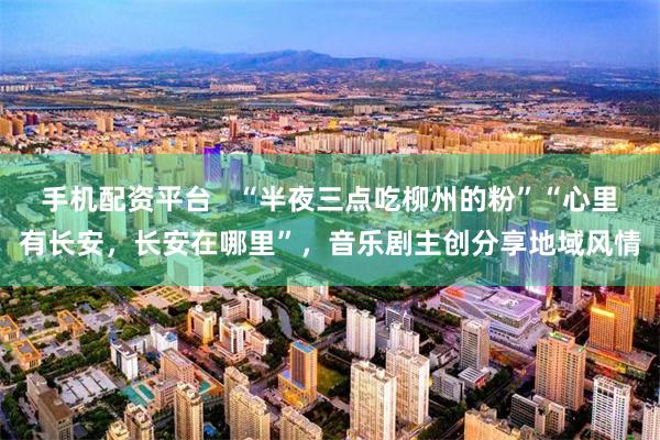手机配资平台 “半夜三点吃柳州的粉”“心里有长安,长安在哪里”,音乐剧主创分享地域风情