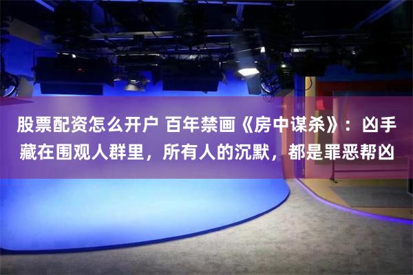 股票配资怎么开户 百年禁画《房中谋杀》：凶手藏在围观人群里，所有人的沉默，都是罪恶帮凶