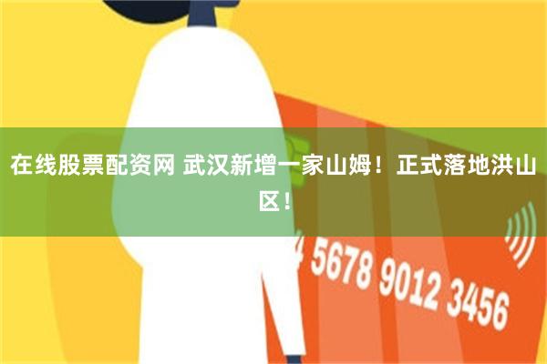 在线股票配资网 武汉新增一家山姆！正式落地洪山区！