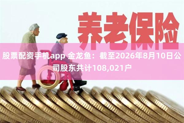 股票配资手机app 金龙鱼：截至2026年8月10日公司股东共计108,021户