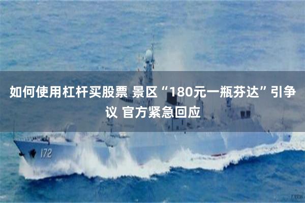 如何使用杠杆买股票 景区“180元一瓶芬达”引争议 官方紧急回应