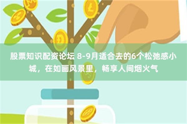 股票知识配资论坛 8-9月适合去的6个松弛感小城，在如画风景里，畅享人间烟火气