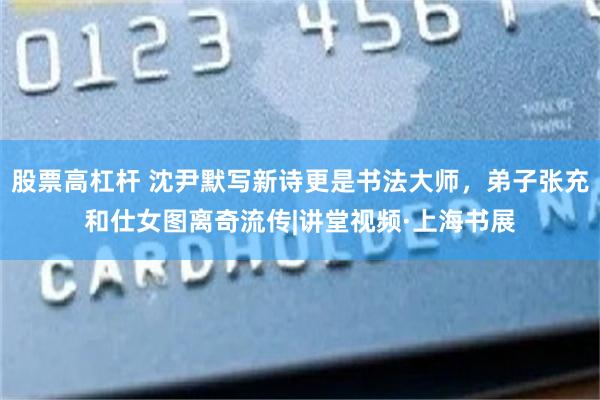 股票高杠杆 沈尹默写新诗更是书法大师，弟子张充和仕女图离奇流传|讲堂视频·上海书展