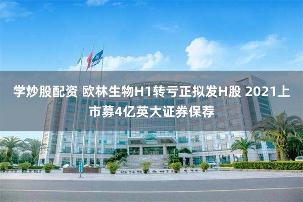 学炒股配资 欧林生物H1转亏正拟发H股 2021上市募4亿英大证券保荐