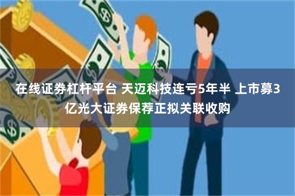 在线证劵杠杆平台 天迈科技连亏5年半 上市募3亿光大证券保荐正拟关联收购