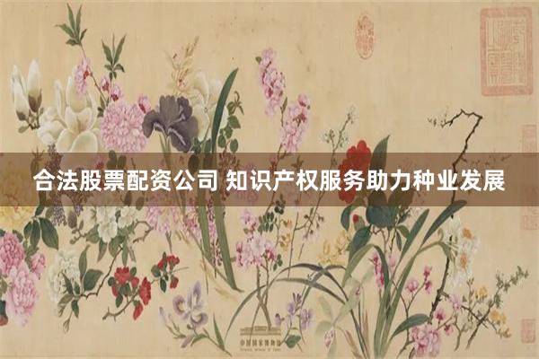 合法股票配资公司 知识产权服务助力种业发展
