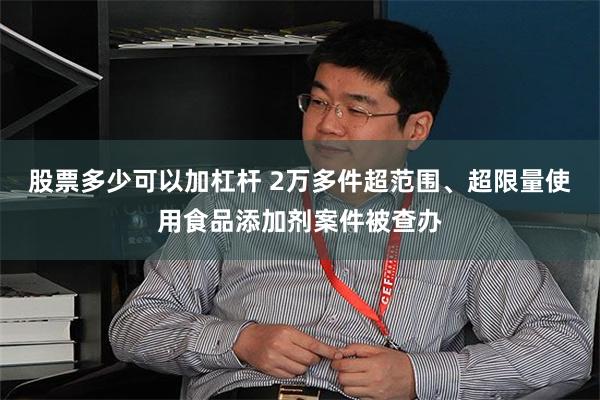 股票多少可以加杠杆 2万多件超范围、超限量使用食品添加剂案件被查办