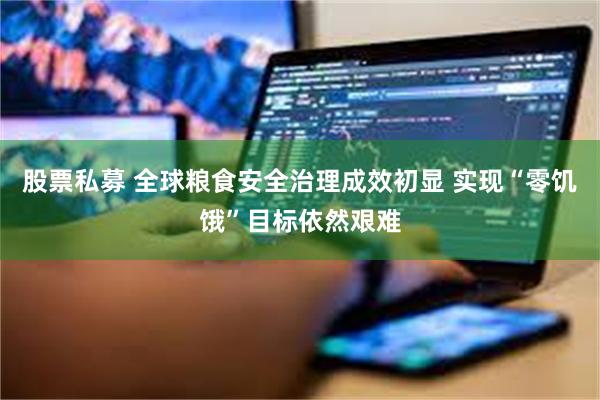 股票私募 全球粮食安全治理成效初显 实现“零饥饿”目标依然艰难